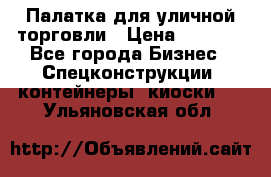 Палатка для уличной торговли › Цена ­ 6 000 - Все города Бизнес » Спецконструкции, контейнеры, киоски   . Ульяновская обл.